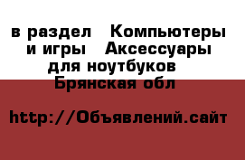  в раздел : Компьютеры и игры » Аксессуары для ноутбуков . Брянская обл.
